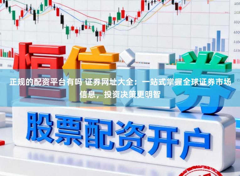 正规的配资平台有吗 证券网址大全：一站式掌握全球证券市场信息，投资决策更明智