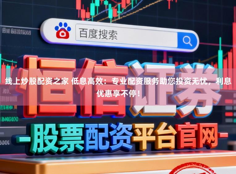 线上炒股配资之家 低息高效：专业配资服务助您投资无忧，利息优惠享不停！