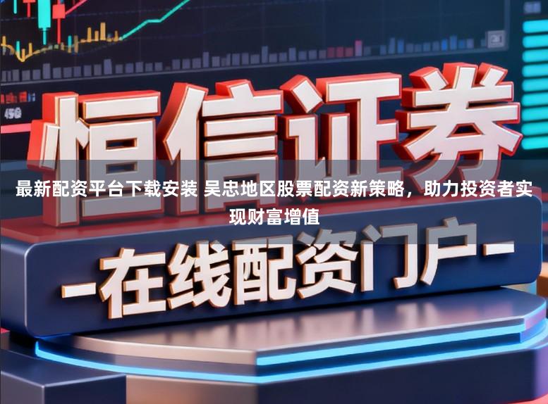 最新配资平台下载安装 吴忠地区股票配资新策略,助力投资者实现财富增值