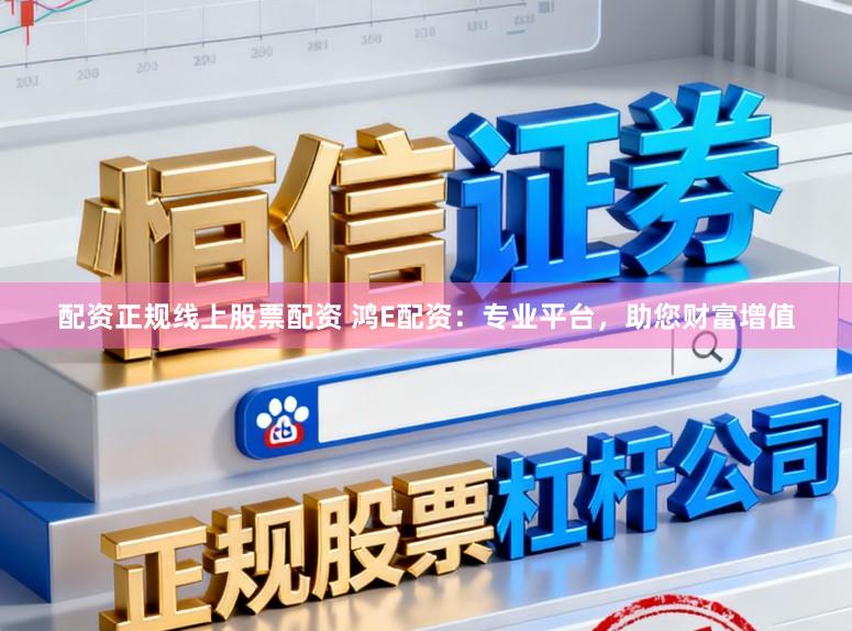 配资正规线上股票配资 鸿E配资：专业平台，助您财富增值