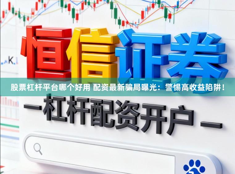 股票杠杆平台哪个好用 配资最新骗局曝光：警惕高收益陷阱！