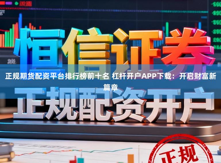 正规期货配资平台排行榜前十名 杠杆开户APP下载：开启财富新篇章