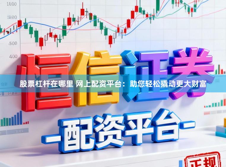 股票杠杆在哪里 网上配资平台：助您轻松撬动更大财富