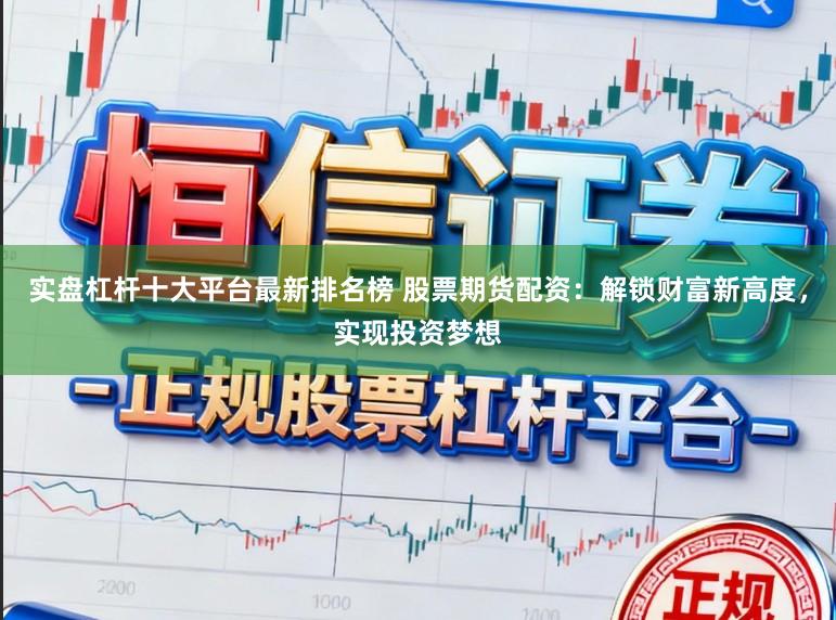 实盘杠杆十大平台最新排名榜 股票期货配资:解锁财富新高度,实现投资梦想
