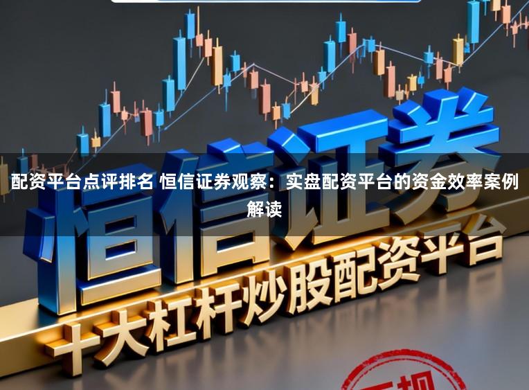配资平台点评排名 恒信证券观察：实盘配资平台的资金效率案例解读