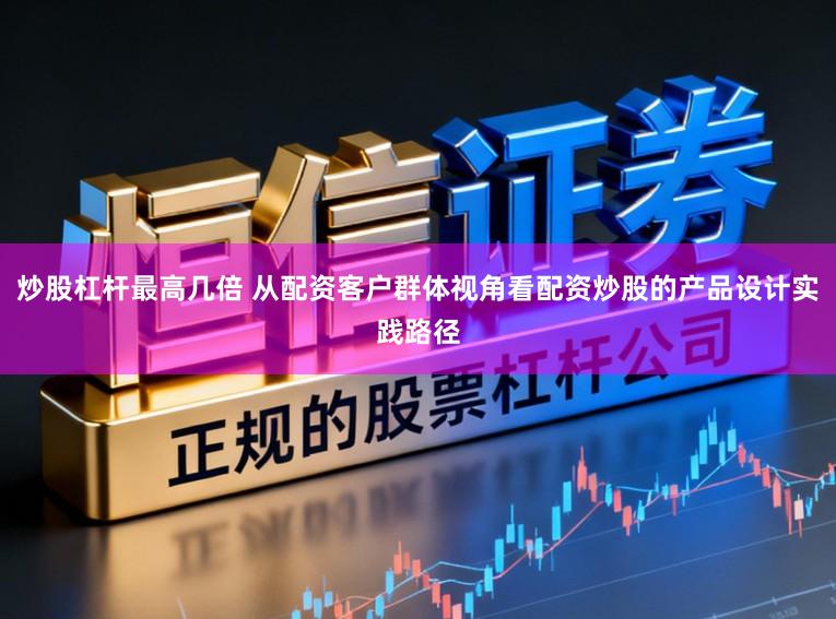 炒股杠杆最高几倍 从配资客户群体视角看配资炒股的产品设计实践路径