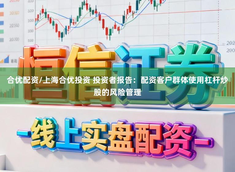 合优配资/上海合优投资 投资者报告：配资客户群体使用杠杆炒股的风险管理