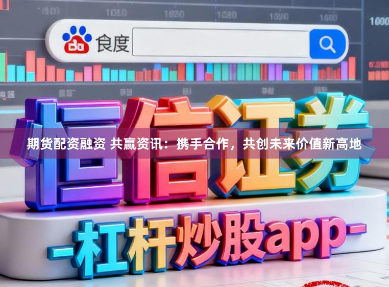 期货配资融资 共赢资讯：携手合作，共创未来价值新高地