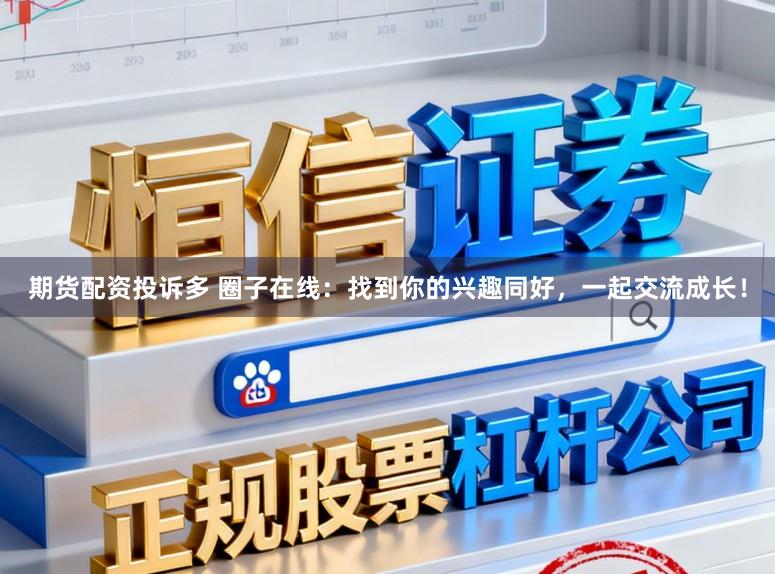 期货配资投诉多 圈子在线：找到你的兴趣同好，一起交流成长！