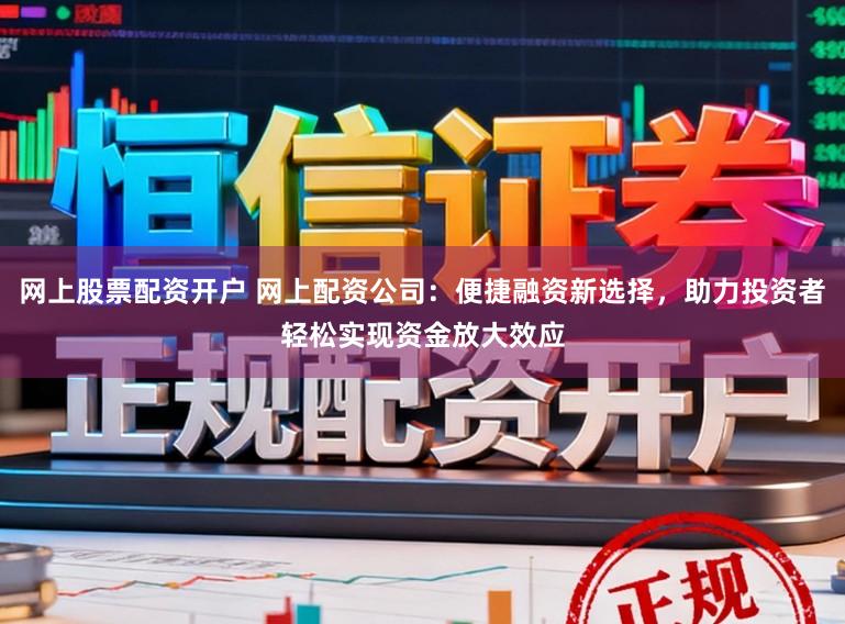 网上股票配资开户 网上配资公司：便捷融资新选择，助力投资者轻松实现资金放大效应