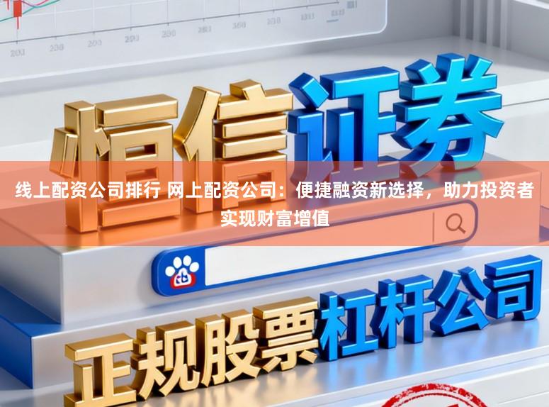 线上配资公司排行 网上配资公司：便捷融资新选择，助力投资者实现财富增值