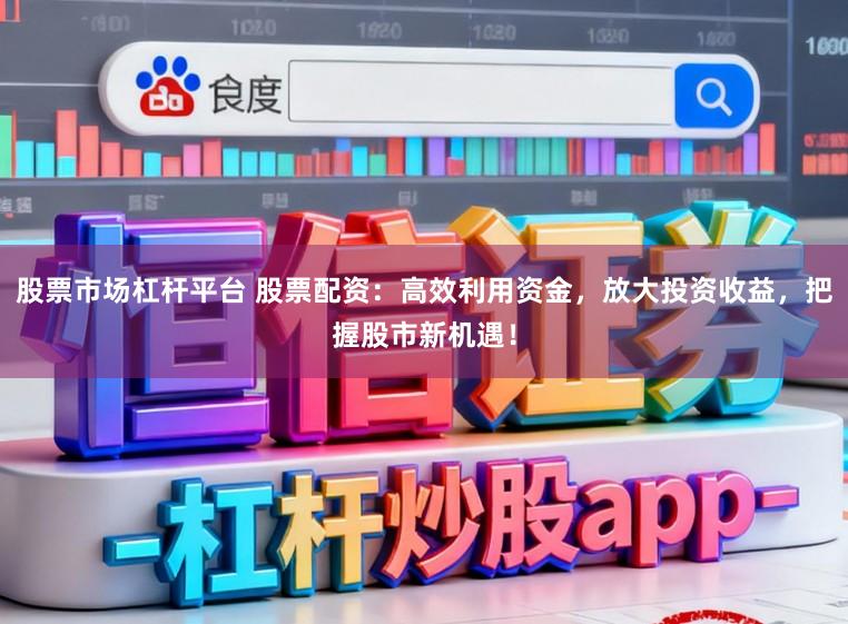 股票市场杠杆平台 股票配资：高效利用资金，放大投资收益，把握股市新机遇！