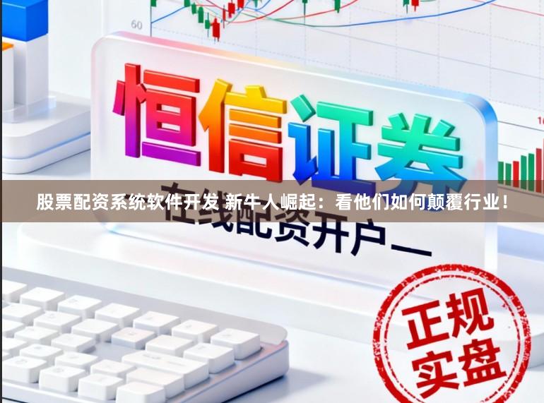 股票配资系统软件开发 新牛人崛起：看他们如何颠覆行业！