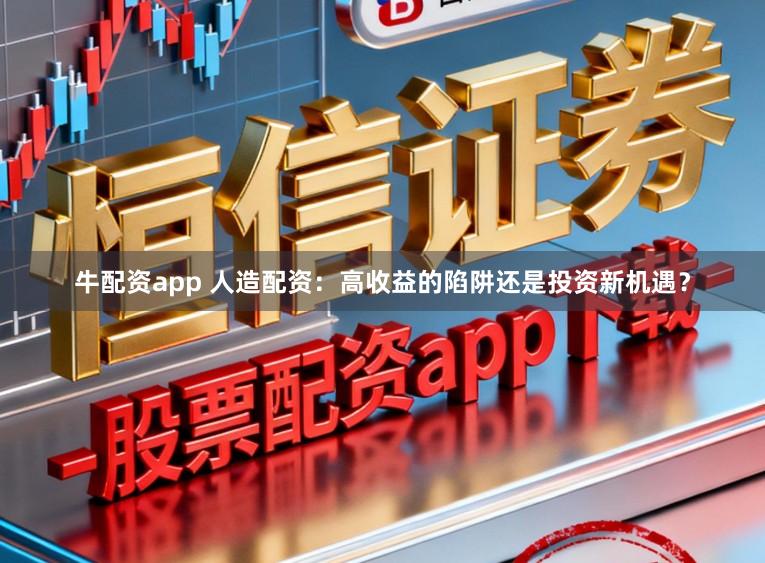 牛配资app 人造配资：高收益的陷阱还是投资新机遇？