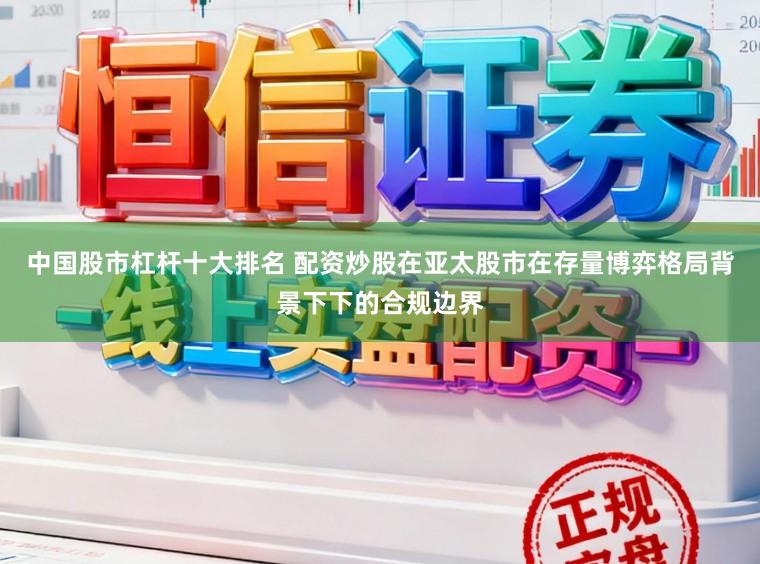 中国股市杠杆十大排名 配资炒股在亚太股市在存量博弈格局背景下下的合规边界
