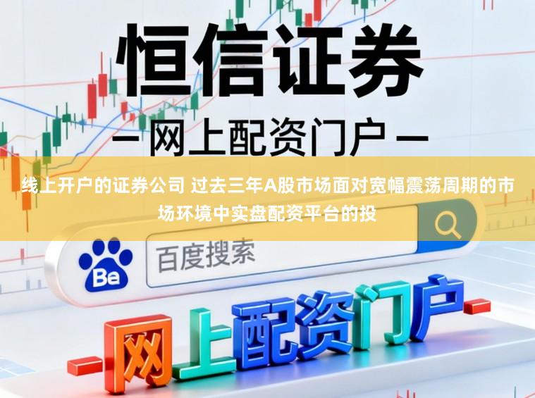 线上开户的证券公司 过去三年A股市场面对宽幅震荡周期的市场环境中实盘配资平台的投
