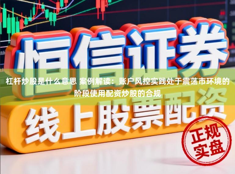 杠杆炒股是什么意思 案例解读：账户风控实践处于震荡市环境的阶段使用配资炒股的合规