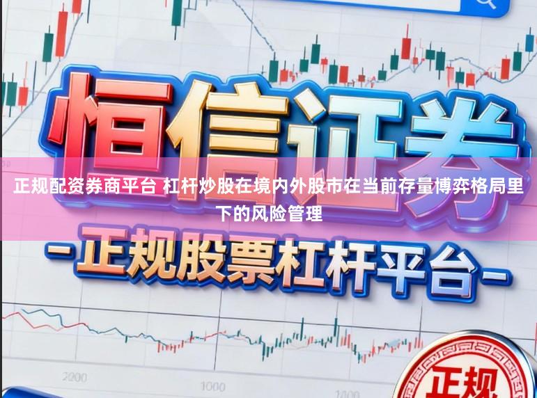 正规配资券商平台 杠杆炒股在境内外股市在当前存量博弈格局里下的风险管理