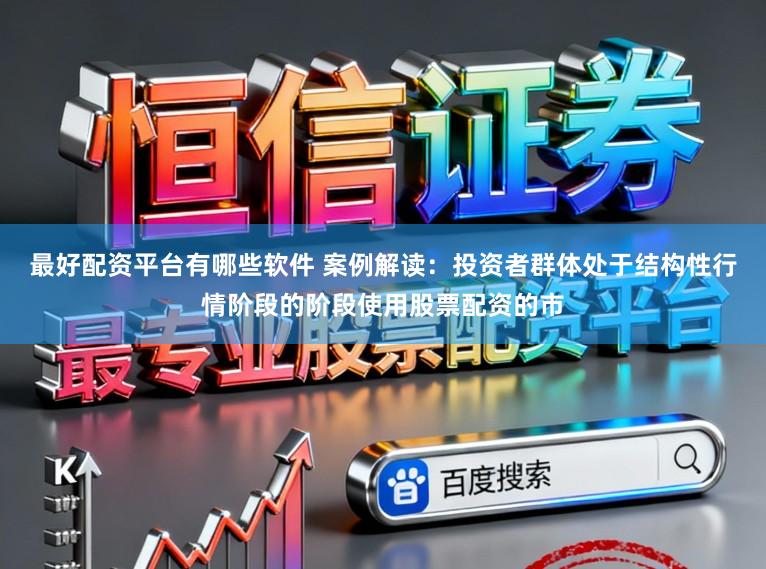 最好配资平台有哪些软件 案例解读：投资者群体处于结构性行情阶段的阶段使用股票配资的市