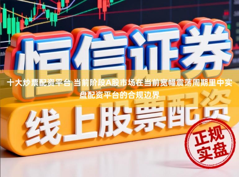 十大炒票配资平台 当前阶段A股市场在当前宽幅震荡周期里中实盘配资平台的合规边界