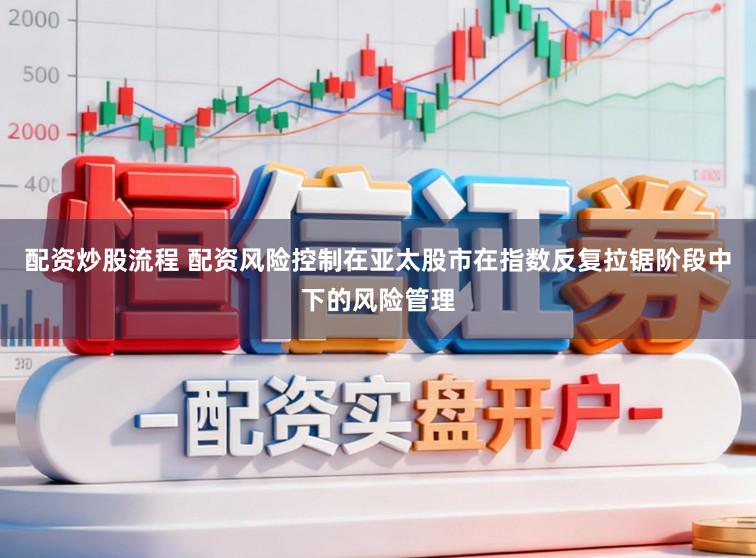 配资炒股流程 配资风险控制在亚太股市在指数反复拉锯阶段中下的风险管理