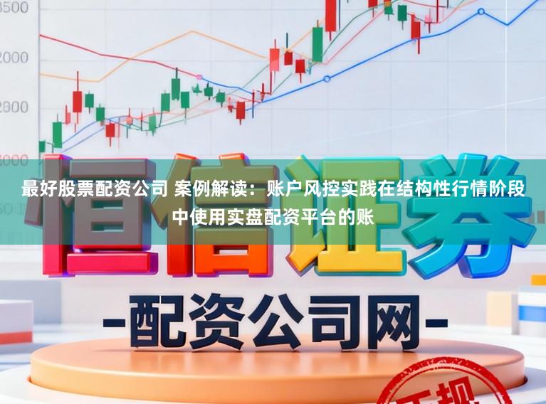 最好股票配资公司 案例解读：账户风控实践在结构性行情阶段中使用实盘配资平台的账