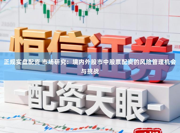 正规实盘配资 市场研究：境内外股市中股票配资的风险管理机会与挑战