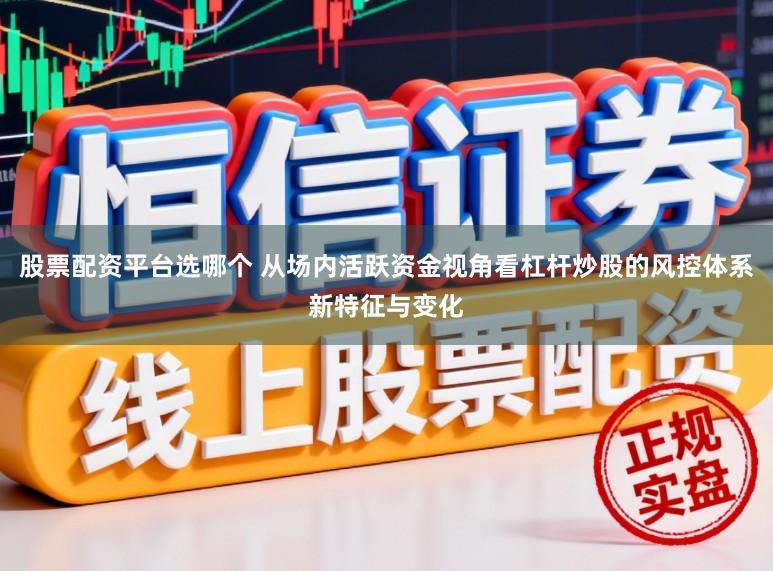 股票配资平台选哪个 从场内活跃资金视角看杠杆炒股的风控体系新特征与变化