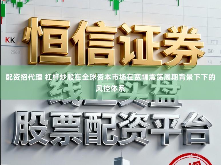 配资招代理 杠杆炒股在全球资本市场在宽幅震荡周期背景下下的风控体系