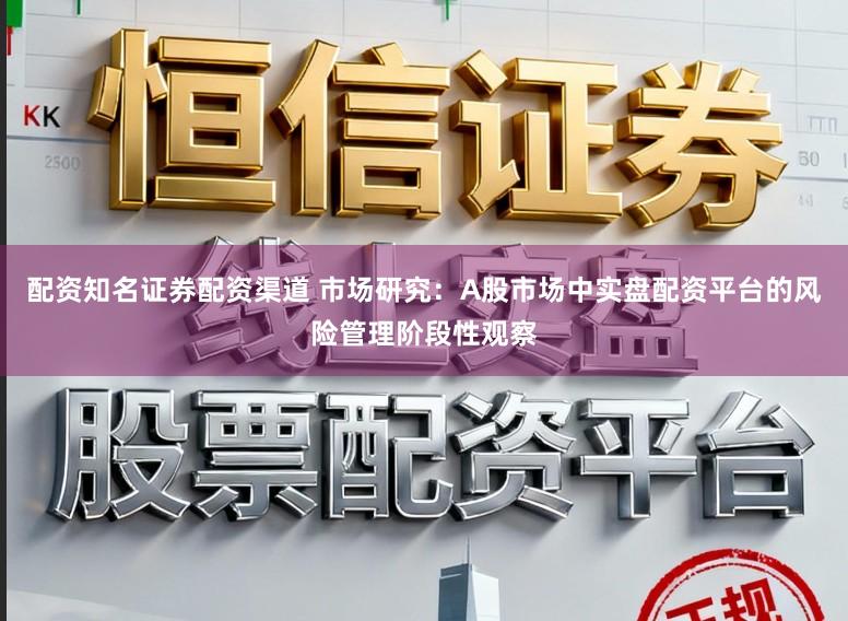 配资知名证券配资渠道 市场研究：A股市场中实盘配资平台的风险管理阶段性观察