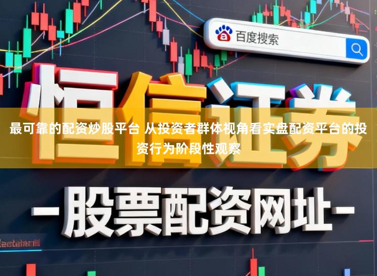 最可靠的配资炒股平台 从投资者群体视角看实盘配资平台的投资行为阶段性观察