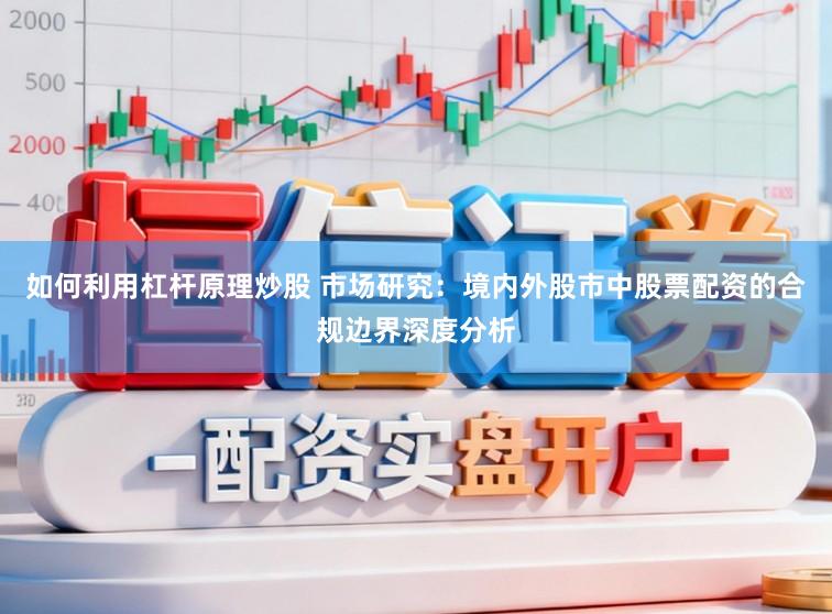 如何利用杠杆原理炒股 市场研究：境内外股市中股票配资的合规边界深度分析