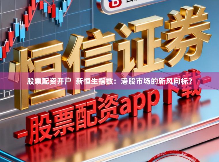 股票配资开户  新恒生指数：港股市场的新风向标？