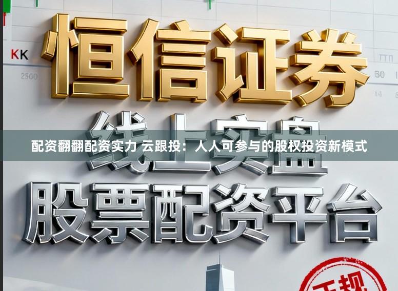 配资翻翻配资实力 云跟投：人人可参与的股权投资新模式