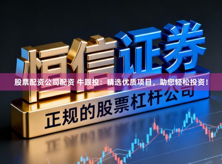 股票配资公司配资 牛跟投：精选优质项目，助您轻松投资！