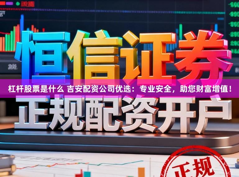 杠杆股票是什么 吉安配资公司优选：专业安全，助您财富增值！