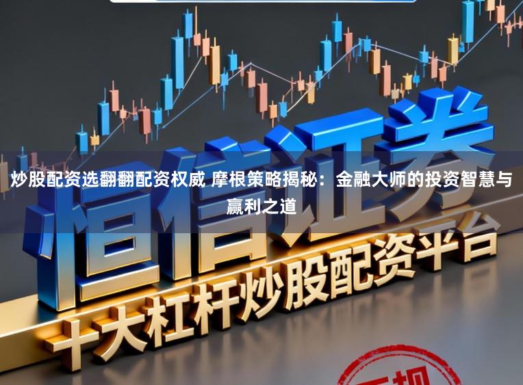 炒股配资选翻翻配资权威 摩根策略揭秘：金融大师的投资智慧与赢利之道