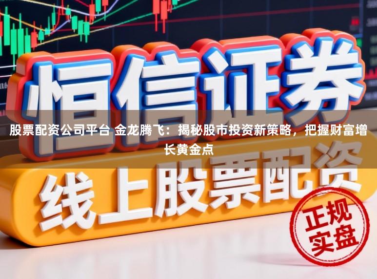 股票配资公司平台 金龙腾飞：揭秘股市投资新策略，把握财富增长黄金点