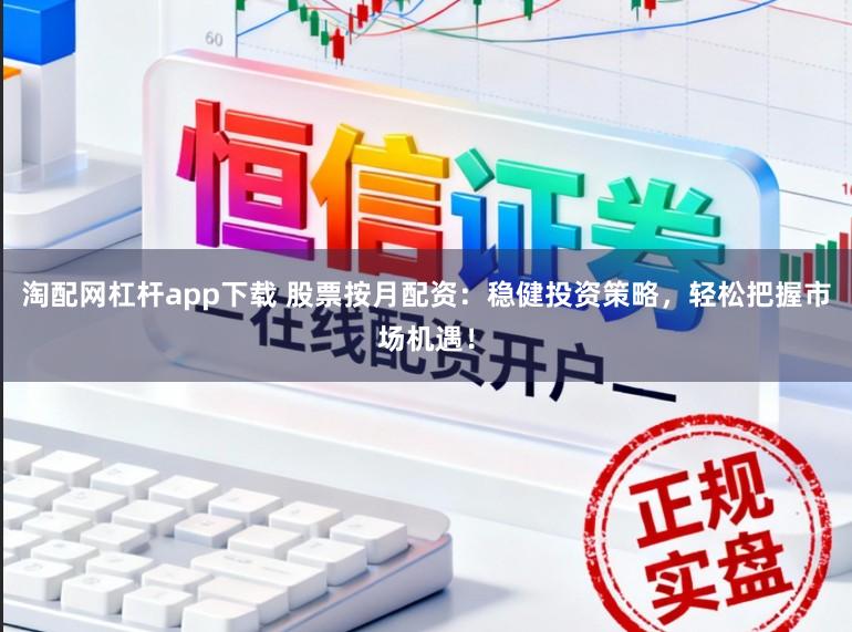 淘配网杠杆app下载 股票按月配资：稳健投资策略，轻松把握市场机遇！