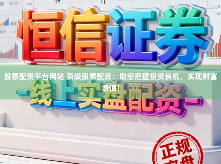 股票配资平台网站 顶级股票配资：助您把握投资良机，实现财富增值！