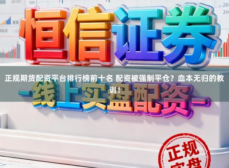 正规期货配资平台排行榜前十名 配资被强制平仓？血本无归的教训！
