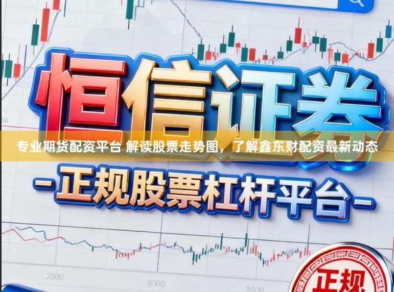 专业期货配资平台 解读股票走势图,了解鑫东财配资最新动态