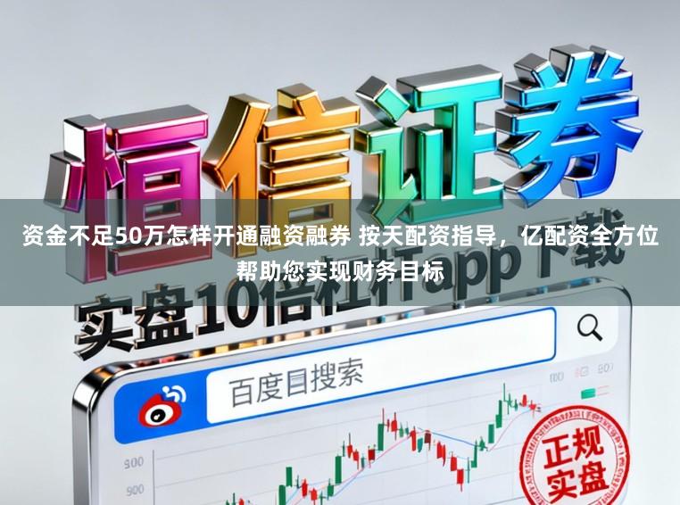 资金不足50万怎样开通融资融券 按天配资指导，亿配资全方位帮助您实现财务目标