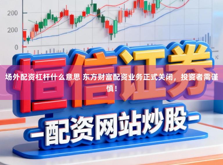 场外配资杠杆什么意思 东方财富配资业务正式关闭，投资者需谨慎！