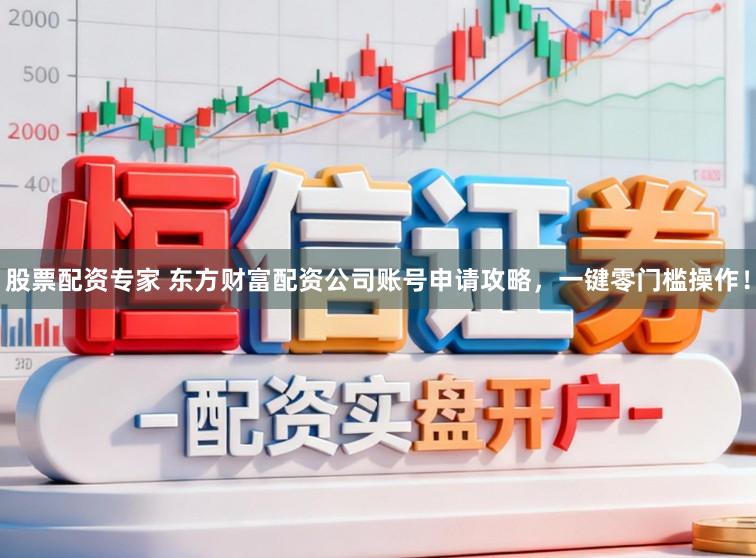 股票配资专家 东方财富配资公司账号申请攻略，一键零门槛操作！