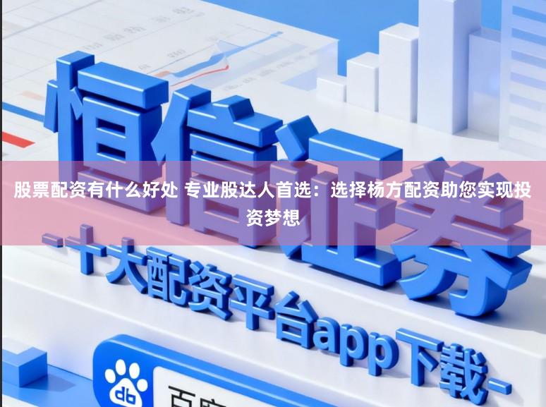 股票配资有什么好处 专业股达人首选：选择杨方配资助您实现投资梦想