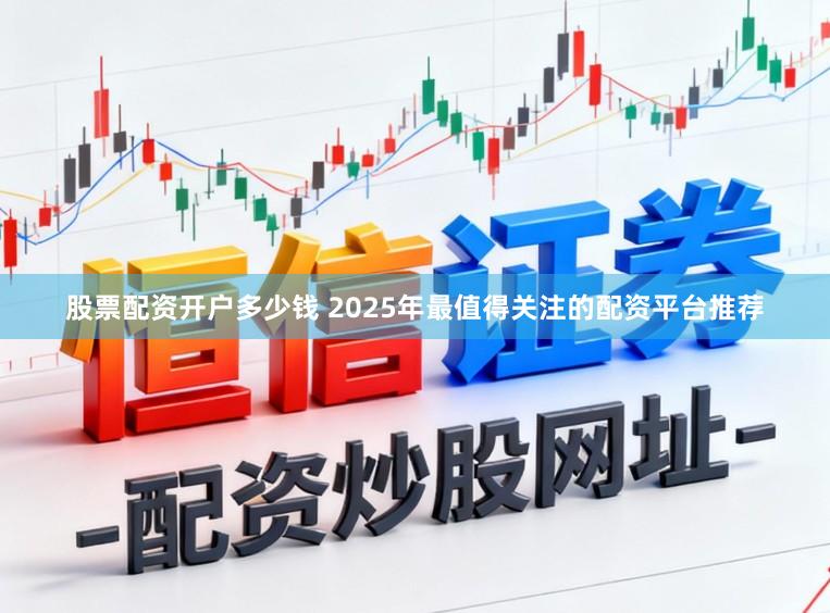 股票配资开户多少钱 2025年最值得关注的配资平台推荐