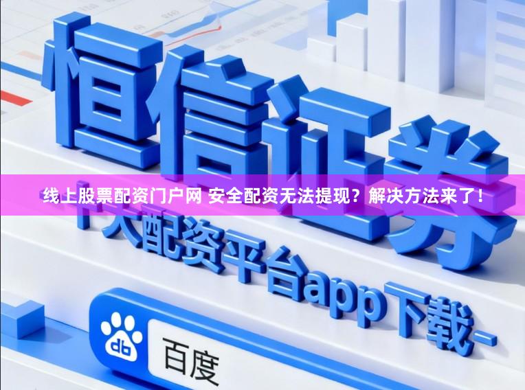 线上股票配资门户网 安全配资无法提现？解决方法来了！
