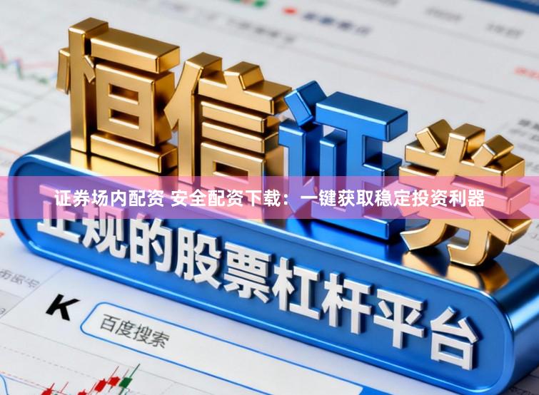 证券场内配资 安全配资下载:一键获取稳定投资利器
