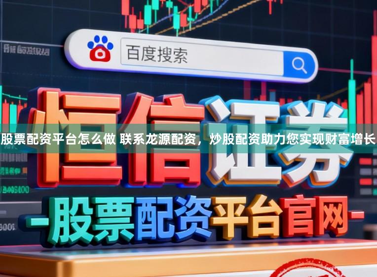 股票配资平台怎么做 联系龙源配资，炒股配资助力您实现财富增长